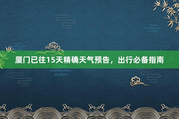 厦门已往15天精确天气预告，出行必备指南