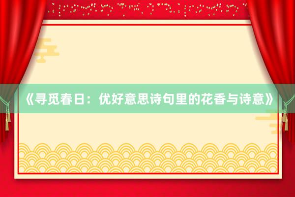 《寻觅春日：优好意思诗句里的花香与诗意》